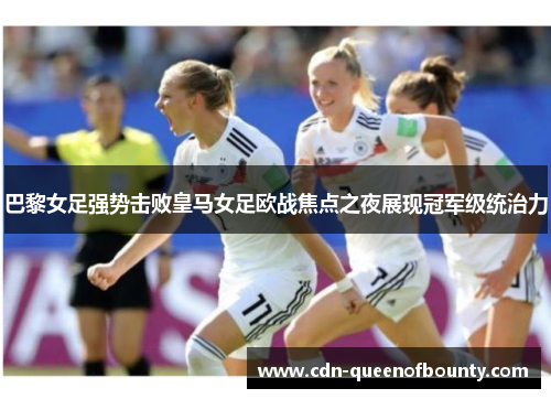 巴黎女足强势击败皇马女足欧战焦点之夜展现冠军级统治力