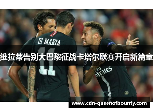 维拉蒂告别大巴黎征战卡塔尔联赛开启新篇章 维拉蒂告别大巴黎征战卡塔尔联赛开启新篇章