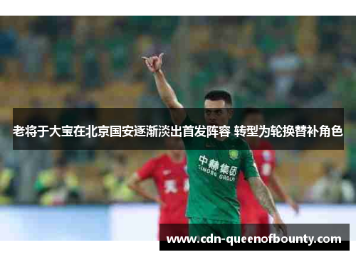老将于大宝在北京国安逐渐淡出首发阵容 转型为轮换替补角色
