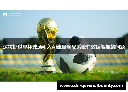 达拉斯世界杯球场引入AI流量调配系统有效缓解拥堵问题