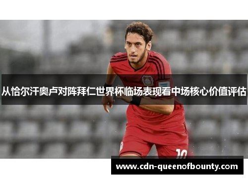 从恰尔汗奥卢对阵拜仁世界杯临场表现看中场核心价值评估