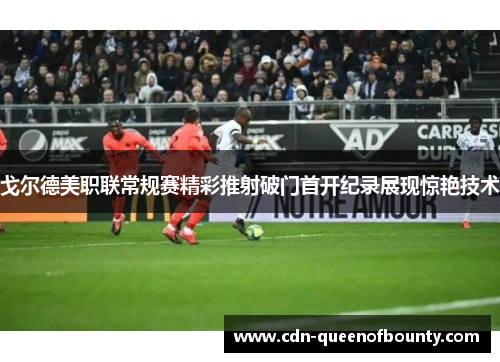 戈尔德美职联常规赛精彩推射破门首开纪录展现惊艳技术 戈尔德美职联常规赛精彩推射破门首开纪录展现惊艳技术