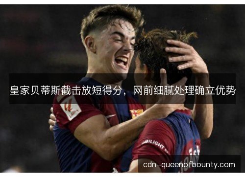 皇家贝蒂斯截击放短得分，网前细腻处理确立优势