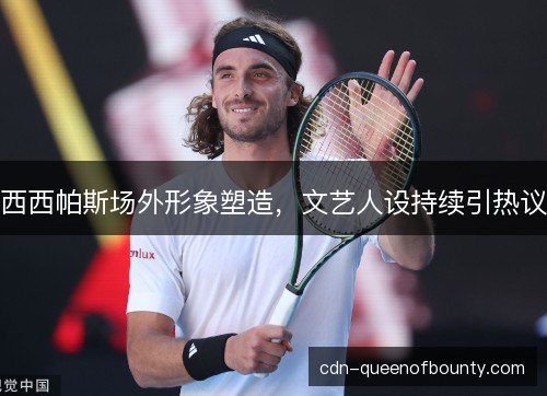 西西帕斯场外形象塑造，文艺人设持续引热议